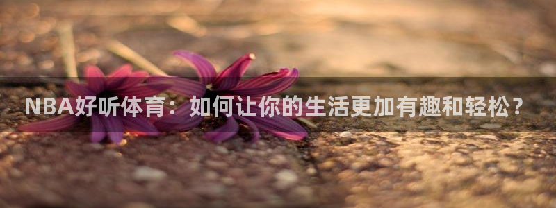 乐球直播免费观看：NBA好听体育：如何让你的生活更加有趣和轻松？