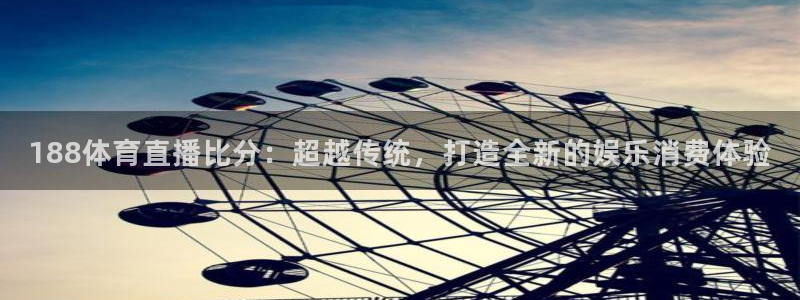 乐球直播间免费观看：188体育直播比分：超越传统，打造全新的娱乐消费体验