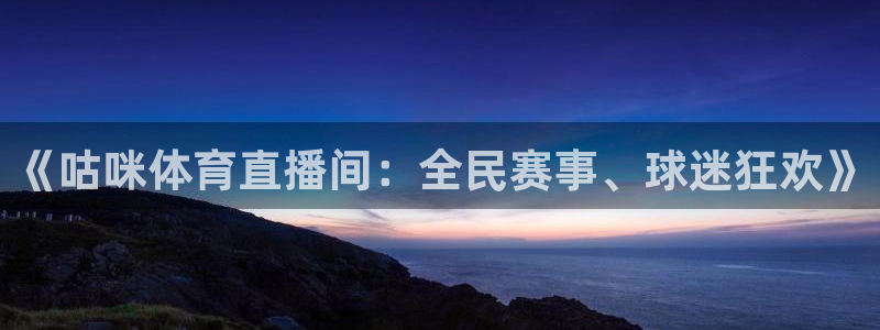 乐球直播在线：《咕咪体育直播间：全民赛事、球迷狂欢》