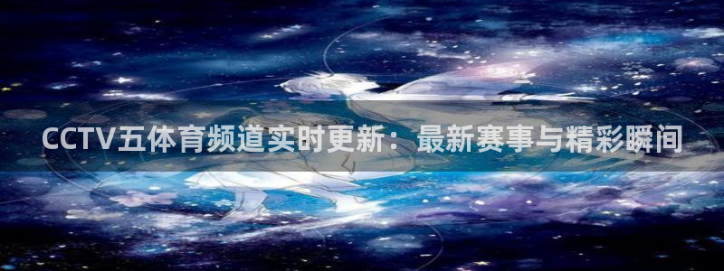 乐球直播免费体育直播足球：CCTV五体育频道实时更新：最新赛事与精彩瞬间