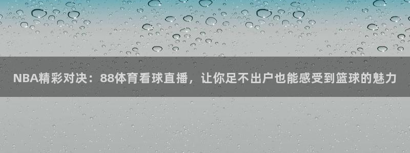 乐球直播(无插件)：NBA精彩对决：88体育看球直播，让你足不出户也能感受到篮球的魅力
