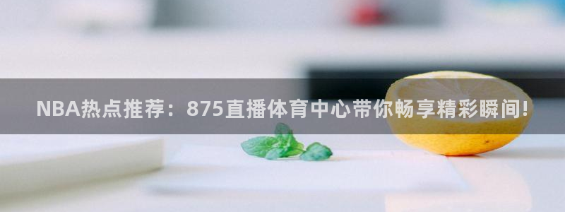 乐球直播间免费观看：NBA热点推荐：875直播体育中心带你畅享精彩瞬间!