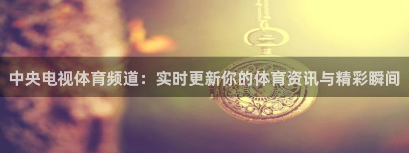 乐球直播吧：中央电视体育频道：实时更新你的体育资讯与精彩瞬间